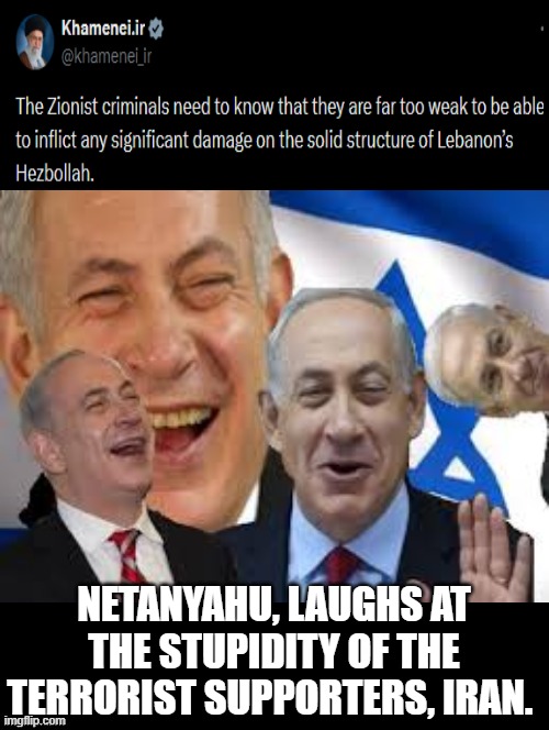 Khameni, Netanyahu laughs at you and the terrorists you support! | NETANYAHU, LAUGHS AT THE STUPIDITY OF THE TERRORIST SUPPORTERS, IRAN. | image tagged in laughs | made w/ Imgflip meme maker