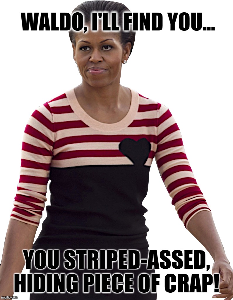 Michelle Obama HATES WALDO! | WALDO, I'LL FIND YOU... YOU STRIPED-ASSED,
HIDING PIECE OF CRAP! | image tagged in michelle,obama,waldo,hate,find,where's | made w/ Imgflip meme maker