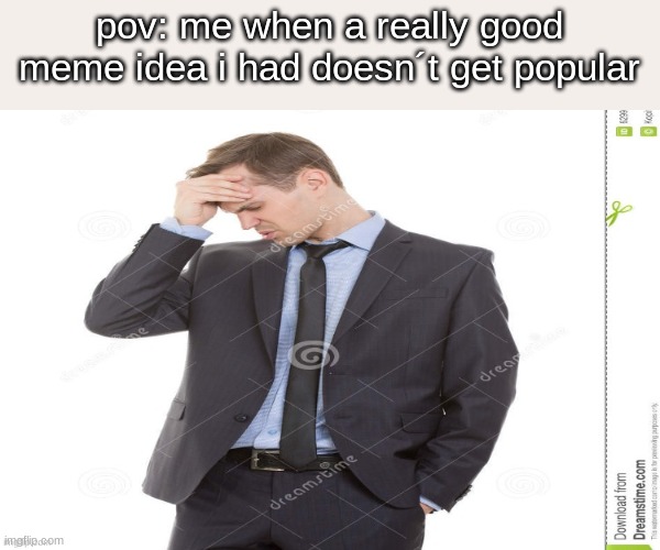 true tho | pov: me when a really good meme idea i had doesn´t get popular | image tagged in aw naw man you got be kidding | made w/ Imgflip meme maker