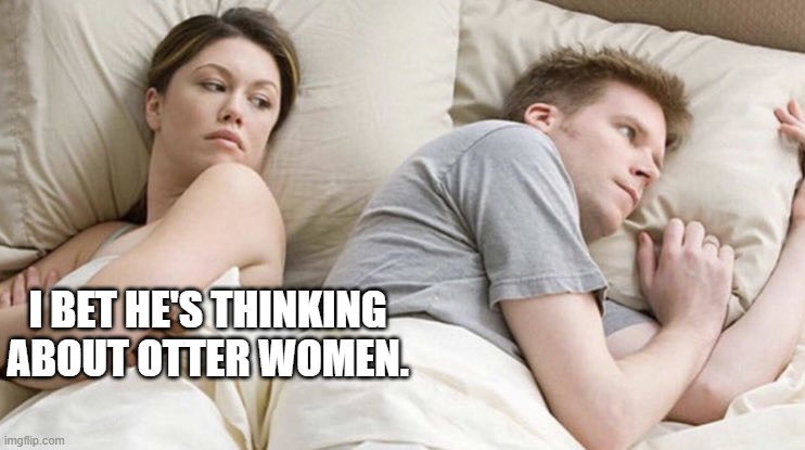 Thinking of other women | I BET HE'S THINKING ABOUT OTTER WOMEN. | image tagged in thinking of other women | made w/ Imgflip meme maker