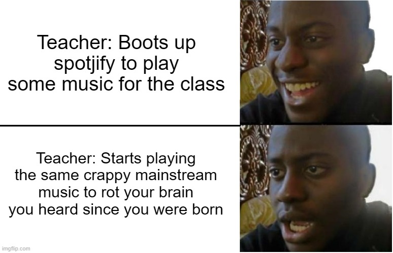 since they banned headphones in class | Teacher: Boots up spotjify to play some music for the class; Teacher: Starts playing the same crappy mainstream music to rot your brain you heard since you were born | image tagged in disappointed black guy | made w/ Imgflip meme maker