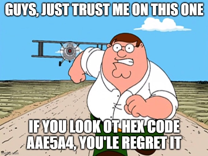 I can't type worth shit today... | GUYS, JUST TRUST ME ON THIS ONE; IF YOU LOOK OT HEX CODE AAE5A4, YOU'LE REGRET IT | image tagged in peter griffin running away | made w/ Imgflip meme maker
