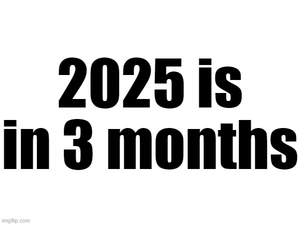 2025 is in 3 months | made w/ Imgflip meme maker