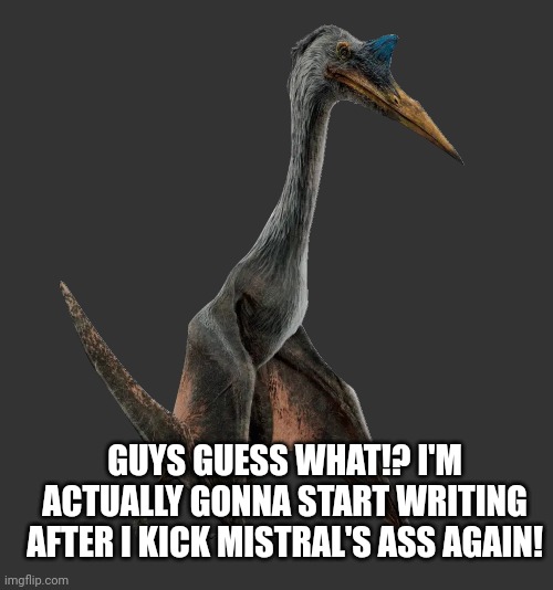 Quetzalcoatlus | GUYS GUESS WHAT!? I'M ACTUALLY GONNA START WRITING AFTER I KICK MISTRAL'S ASS AGAIN! | image tagged in quetzalcoatlus | made w/ Imgflip meme maker