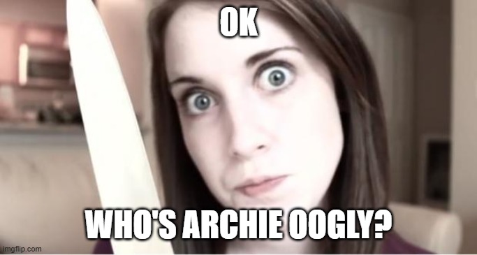 Overly Attached Girlfriend Knife | OK WHO'S ARCHIE OOGLY? | image tagged in overly attached girlfriend knife | made w/ Imgflip meme maker