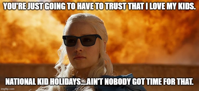 National kid holidays | YOU'RE JUST GOING TO HAVE TO TRUST THAT I LOVE MY KIDS. NATIONAL KID HOLIDAYS....AIN'T NOBODY GOT TIME FOR THAT. | image tagged in got mother of dragons | made w/ Imgflip meme maker