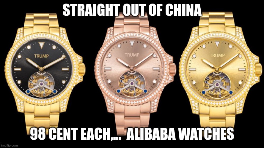 Pure Junk | STRAIGHT OUT OF CHINA; 98 CENT EACH,...  ALIBABA WATCHES | image tagged in trump,grifter,cheap,junk,scam,made in china | made w/ Imgflip meme maker