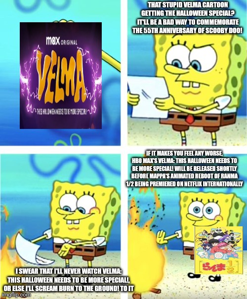 Spongebob Burning Paper | THAT STUPID VELMA CARTOON GETTING THE HALLOWEEN SPECIAL? IT'LL BE A BAD WAY TO COMMEMORATE THE 55TH ANNIVERSARY OF SCOOBY DOO! IF IT MAKES YOU FEEL ANY WORSE, HBO MAX'S VELMA: THIS HALLOWEEN NEEDS TO BE MORE SPECIAL! WILL BE RELEASED SHORTLY BEFORE MAPPA'S ANIMATED REBOOT OF RANMA 1/2 BEING PREMIERED ON NETFLIX INTERNATIONALLY; I SWEAR THAT I'LL NEVER WATCH VELMA: THIS HALLOWEEN NEEDS TO BE MORE SPECIAL!, OR ELSE I'LL SCREAM BURN TO THE GROUND! TO IT | image tagged in spongebob burning paper,velma,hbo max,halloween,ranma | made w/ Imgflip meme maker