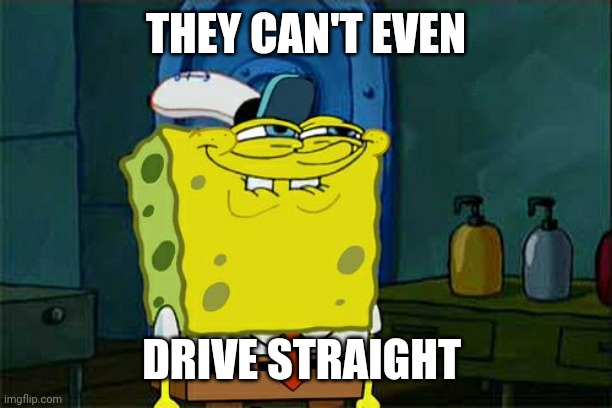 Don't You Squidward Meme | THEY CAN'T EVEN DRIVE STRAIGHT | image tagged in memes,don't you squidward | made w/ Imgflip meme maker