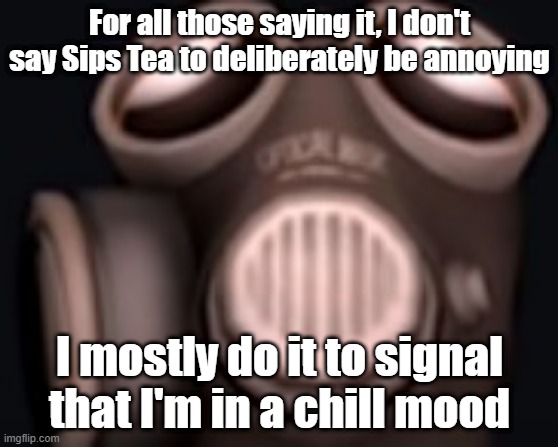 pyro looking up | For all those saying it, I don't say Sips Tea to deliberately be annoying; I mostly do it to signal that I'm in a chill mood | image tagged in pyro looking up | made w/ Imgflip meme maker