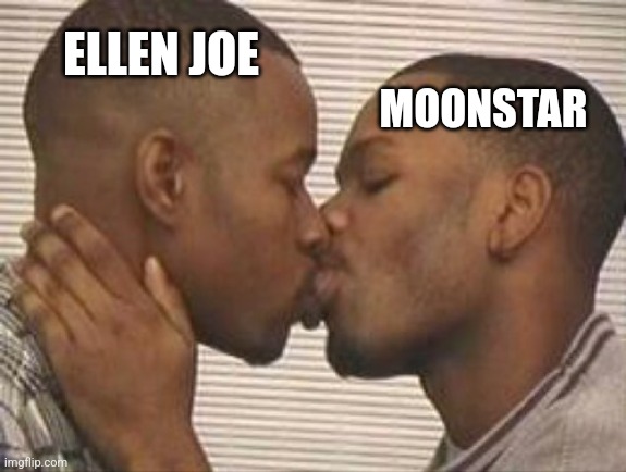 Post above is the reason | MOONSTAR; ELLEN JOE | image tagged in 2 gay black mens kissing | made w/ Imgflip meme maker