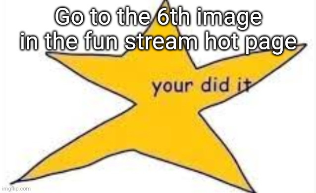 your did it | Go to the 6th image in the fun stream hot page | image tagged in your did it | made w/ Imgflip meme maker