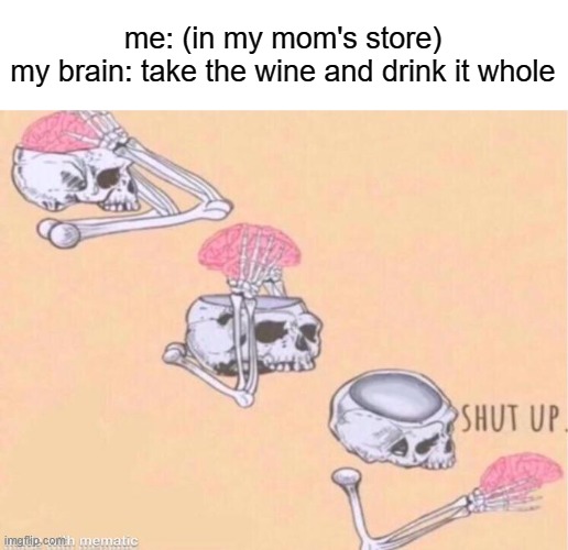 i can't believe i just had that thought | me: (in my mom's store)

my brain: take the wine and drink it whole | image tagged in skeleton shut up meme | made w/ Imgflip meme maker
