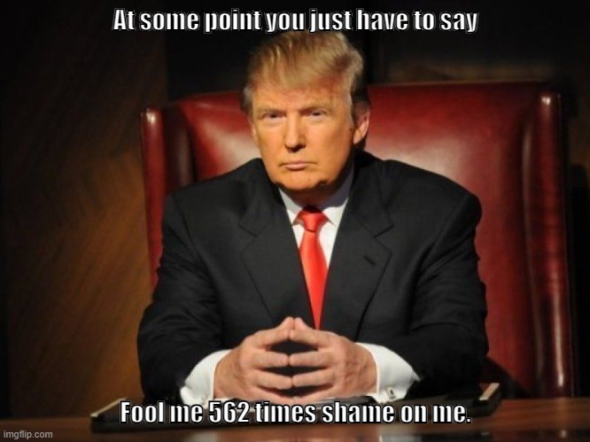 Fool me | At some point you just have to say; Fool me 562 times shame on me. | image tagged in donald trump | made w/ Imgflip meme maker