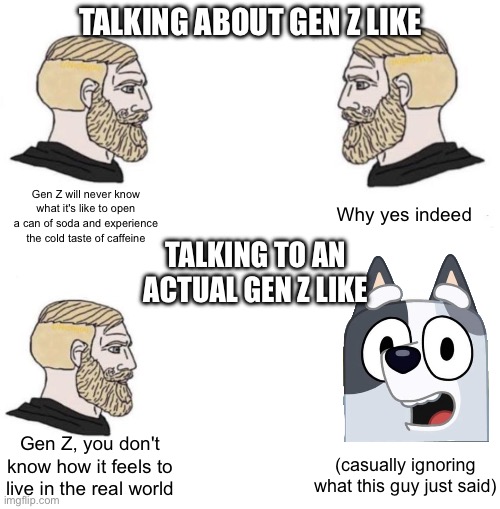 Not all Gen Zs are trigger happy - just saying | TALKING ABOUT GEN Z LIKE; Gen Z will never know what it's like to open a can of soda and experience the cold taste of caffeine; Why yes indeed; TALKING TO AN ACTUAL GEN Z LIKE; Gen Z, you don't know how it feels to live in the real world; (casually ignoring what this guy just said) | image tagged in chad we know | made w/ Imgflip meme maker