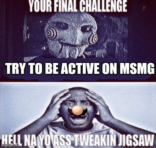 your final challenge | TRY TO BE ACTIVE ON MSMG | image tagged in your final challenge | made w/ Imgflip meme maker