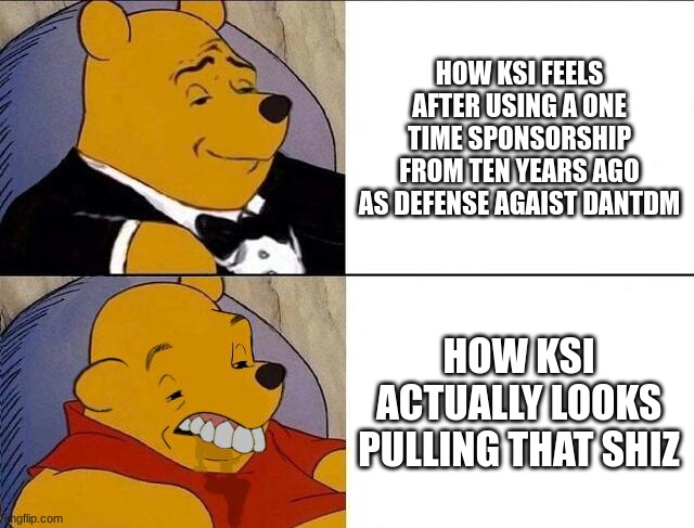 Buddy thinks he´s on top | HOW KSI FEELS AFTER USING A ONE TIME SPONSORSHIP FROM TEN YEARS AGO AS DEFENSE AGAIST DANTDM; HOW KSI ACTUALLY LOOKS PULLING THAT SHIZ | image tagged in tuxedo winnie the pooh grossed reverse,funny,memes,oh wow are you actually reading these tags | made w/ Imgflip meme maker