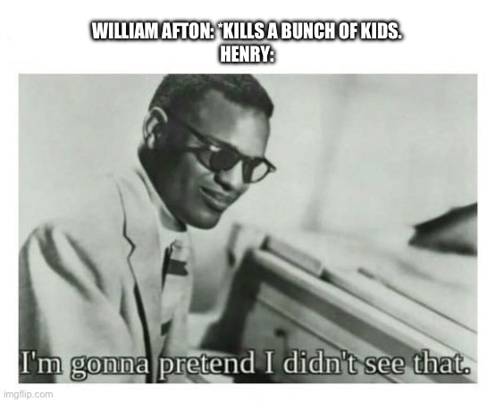 I'm gonna pretend I didn't see that | WILLIAM AFTON: *KILLS A BUNCH OF KIDS.
HENRY: | image tagged in i'm gonna pretend i didn't see that,fnaf,william afton,why,why are you reading this,another random tag i decided to put | made w/ Imgflip meme maker