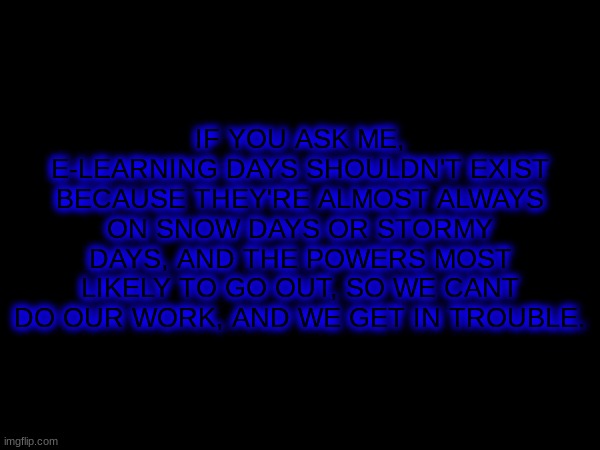 idk | IF YOU ASK ME, E-LEARNING DAYS SHOULDN'T EXIST BECAUSE THEY'RE ALMOST ALWAYS ON SNOW DAYS OR STORMY DAYS, AND THE POWERS MOST LIKELY TO GO OUT, SO WE CANT DO OUR WORK, AND WE GET IN TROUBLE. | image tagged in frisk,is,gay | made w/ Imgflip meme maker