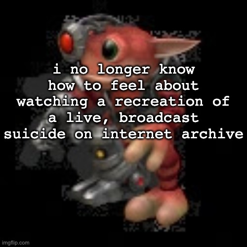 why, why the fuck would you recreate this? | i no longer know how to feel about watching a recreation of a live, broadcast suicide on internet archive | image tagged in grox png | made w/ Imgflip meme maker