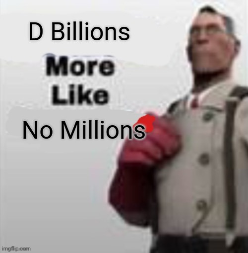 X more like X | D Billions No Millions | image tagged in x more like x | made w/ Imgflip meme maker