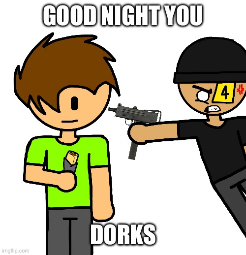 El Mac 10 | GOOD NIGHT YOU; DORKS | image tagged in el mac 10 | made w/ Imgflip meme maker