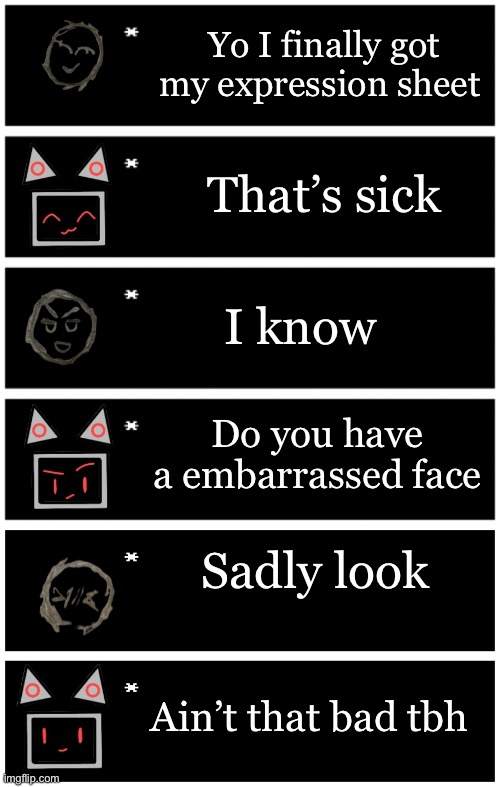 lol | Yo I finally got my expression sheet; That’s sick; I know; Do you have a embarrassed face; Sadly look; Ain’t that bad tbh | image tagged in 4 undertale textboxes,undertale text box | made w/ Imgflip meme maker