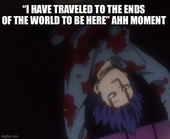 exausted shinso | “I HAVE TRAVELED TO THE ENDS OF THE WORLD TO BE HERE” AHH MOMENT | image tagged in exausted shinso | made w/ Imgflip meme maker