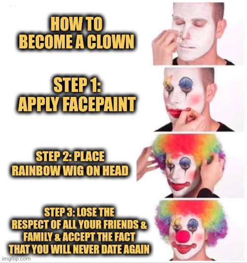 Clown Tutorial | HOW TO BECOME A CLOWN; STEP 1: APPLY FACEPAINT; STEP 2: PLACE RAINBOW WIG ON HEAD; STEP 3: LOSE THE RESPECT OF ALL YOUR FRIENDS & FAMILY & ACCEPT THE FACT THAT YOU WILL NEVER DATE AGAIN | image tagged in memes,clown applying makeup,funny memes,tutorial | made w/ Imgflip meme maker