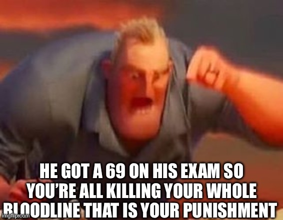 Mr incredible mad | HE GOT A 69 ON HIS EXAM SO YOU’RE ALL KILLING YOUR WHOLE BLOODLINE THAT IS YOUR PUNISHMENT | image tagged in mr incredible mad | made w/ Imgflip meme maker