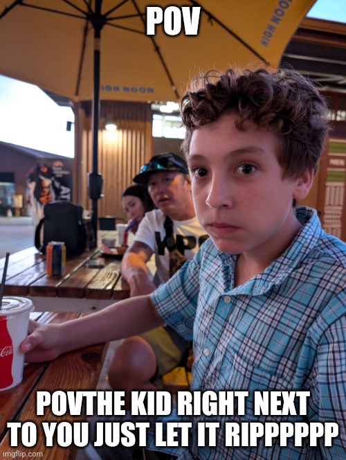 Wen bro seas he is a furry pov you | POV; POVTHE KID RIGHT NEXT TO YOU JUST LET IT RIPPPPPP | image tagged in wen bro seas he is a furry pov you | made w/ Imgflip meme maker