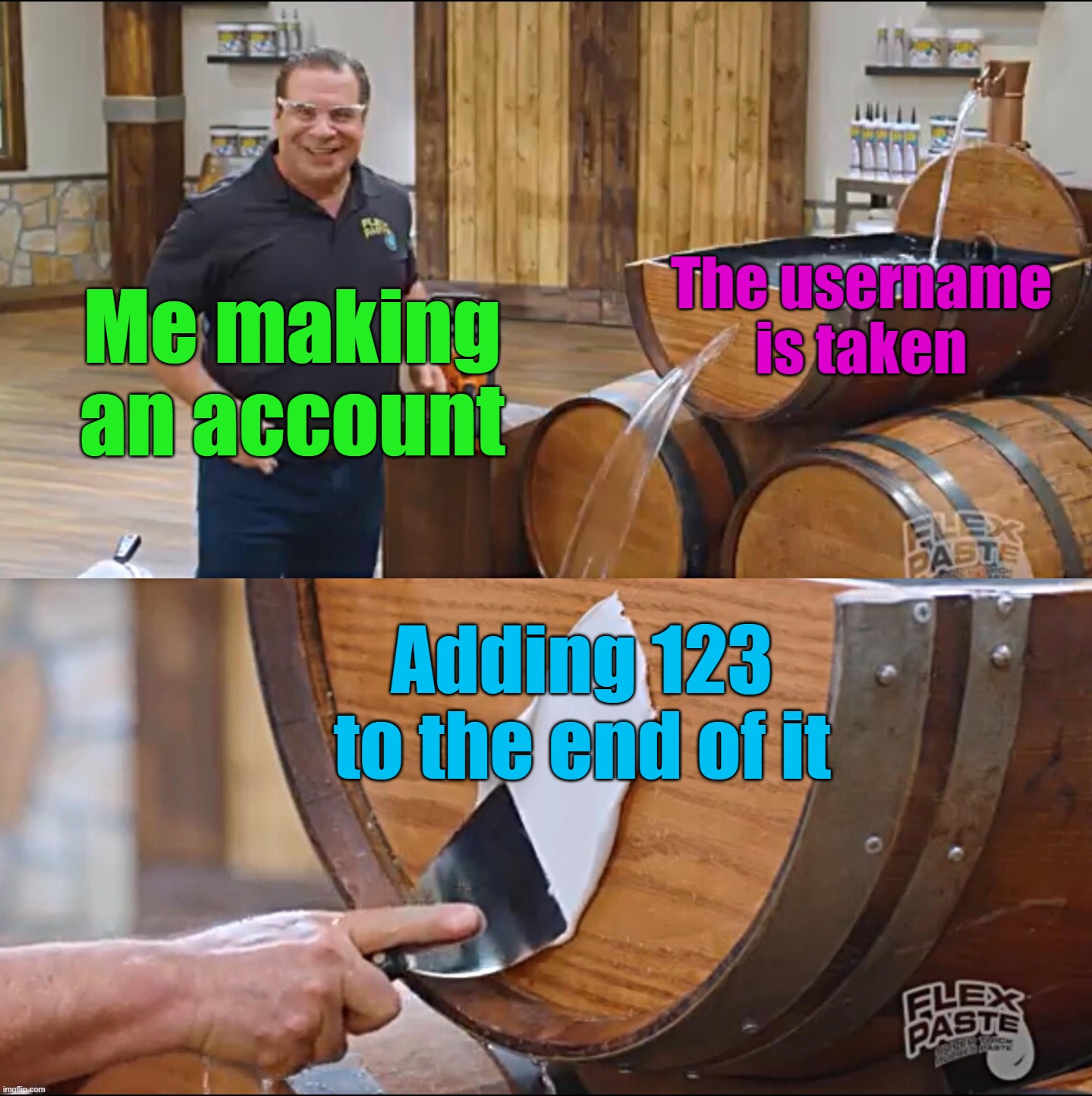 Username | Me making
an account; The username is taken; Adding 123 to the end of it | image tagged in flex paste,usernames | made w/ Imgflip meme maker