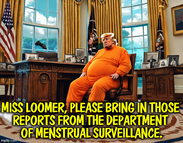 You think it couldn't happen? | MISS LOOMER, PLEASE BRING IN THOSE 
REPORTS FROM THE DEPARTMENT 
OF MENSTRUAL SURVEILLANCE. | image tagged in trump,abortion,womens rights,big brother,surveillance,privacy | made w/ Imgflip meme maker