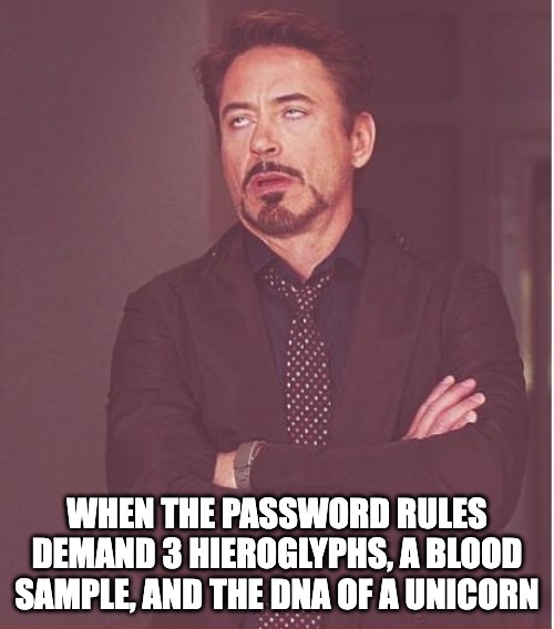 Thank goodness NIST is relaxing the rules | WHEN THE PASSWORD RULES DEMAND 3 HIEROGLYPHS, A BLOOD SAMPLE, AND THE DNA OF A UNICORN | image tagged in memes,face you make robert downey jr,password strength,security,infosec,cybersecurity | made w/ Imgflip meme maker