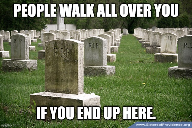 Where people walk all over you | PEOPLE WALK ALL OVER YOU; IF YOU END UP HERE. | image tagged in cemetery,dark humor,graveyard,wordplay,pun | made w/ Imgflip meme maker