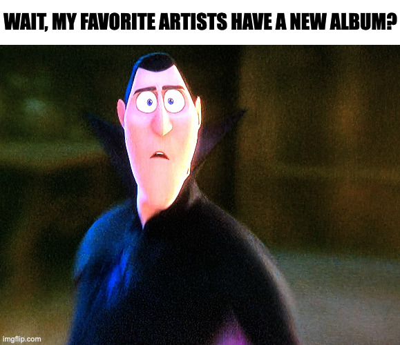 WAIT, MY FAVORITE ARTISTS HAVE A NEW ALBUM? | image tagged in new meme,memes,meme,funny,fun,music | made w/ Imgflip meme maker