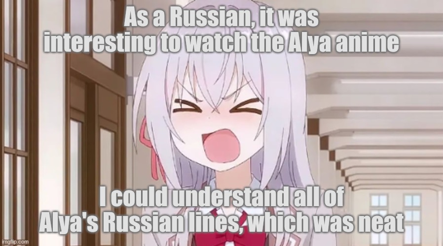 Also, the Russian dub is kinda goofy in some parts | As a Russian, it was interesting to watch the Alya anime; I could understand all of Alya's Russian lines, which was neat | image tagged in alya yelling | made w/ Imgflip meme maker