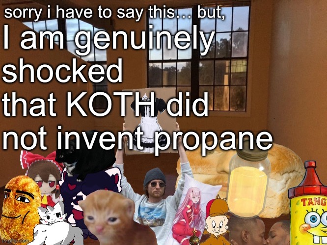 Breadm announcement temp v4 | I am genuinely shocked that KOTH did not invent propane | image tagged in breadm announcement temp v4 | made w/ Imgflip meme maker