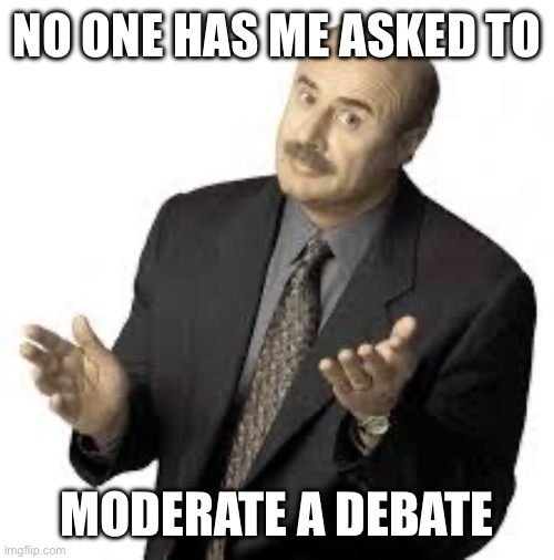 Dr Phil | NO ONE HAS ME ASKED TO MODERATE A DEBATE | image tagged in dr phil | made w/ Imgflip meme maker