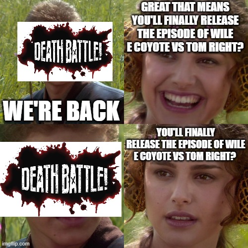 ...right? | GREAT THAT MEANS YOU'LL FINALLY RELEASE THE EPISODE OF WILE E COYOTE VS TOM RIGHT? WE'RE BACK; YOU'LL FINALLY RELEASE THE EPISODE OF WILE E COYOTE VS TOM RIGHT? | image tagged in anakin padme 4 panel,death battle,wile e coyote,tom,youtube | made w/ Imgflip meme maker