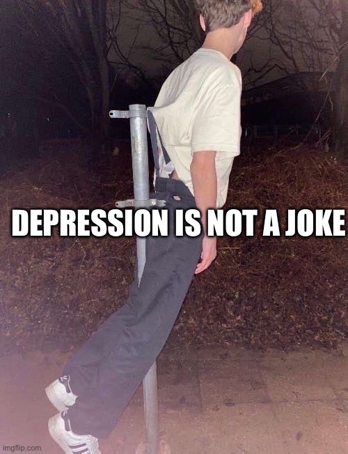 Depression is not a joke… | DEPRESSION IS NOT A JOKE | image tagged in depression,memes,dank memes,cursed image,first world problems,pranks | made w/ Imgflip meme maker