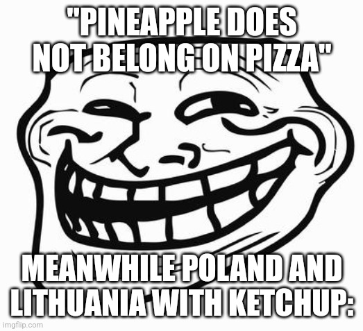 Long live the Polish-Lithuanian Commonwealth! | "PINEAPPLE DOES NOT BELONG ON PIZZA"; MEANWHILE POLAND AND LITHUANIA WITH KETCHUP: | image tagged in trollface | made w/ Imgflip meme maker