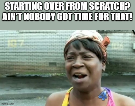 Ain't Nobody Got Time For Starting Over From Scratch | STARTING OVER FROM SCRATCH? AIN'T NOBODY GOT TIME FOR THAT! | image tagged in starting over from scratch,starting over,ain't nobody got time for that,funny,memes,funny memes | made w/ Imgflip meme maker