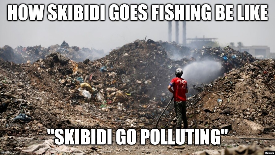 Burning Trash | HOW SKIBIDI GOES FISHING BE LIKE; "SKIBIDI GO POLLUTING" | image tagged in burning trash | made w/ Imgflip meme maker