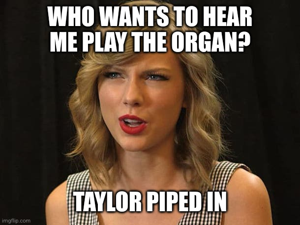 Taylor Swiftie | WHO WANTS TO HEAR ME PLAY THE ORGAN? TAYLOR PIPED IN | image tagged in taylor swiftie | made w/ Imgflip meme maker