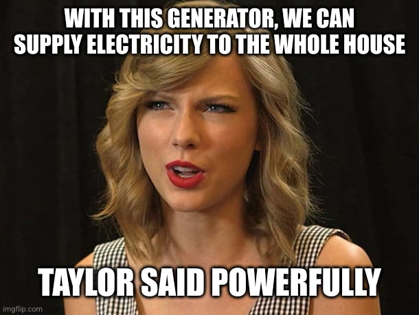 Taylor Swiftie | WITH THIS GENERATOR, WE CAN SUPPLY ELECTRICITY TO THE WHOLE HOUSE TAYLOR SAID POWERFULLY | image tagged in taylor swiftie | made w/ Imgflip meme maker