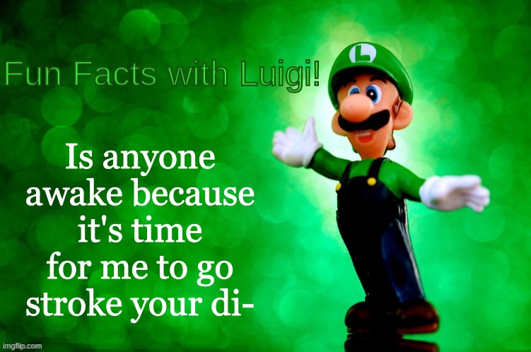 Fun Facts with Luigi | Is anyone awake because it's time for me to go stroke your di- | image tagged in fun facts with luigi | made w/ Imgflip meme maker