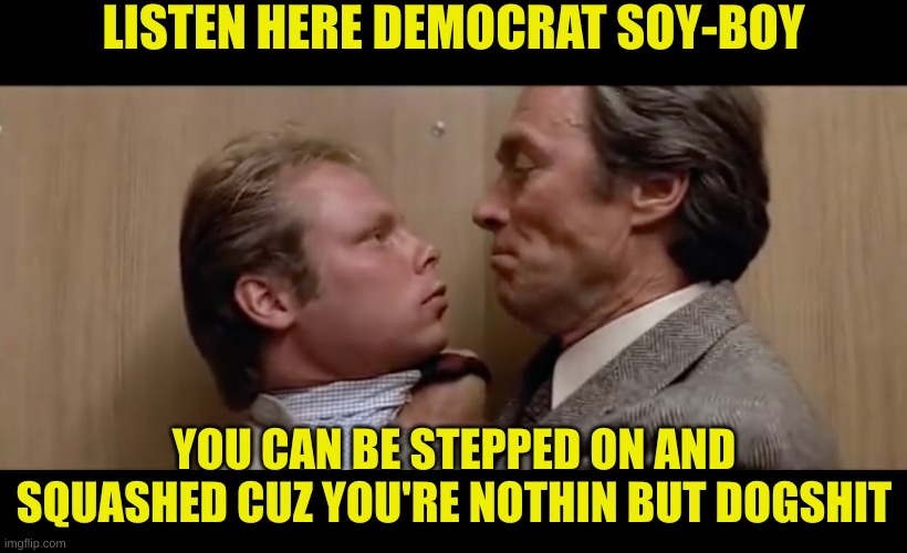 dirty harry sudden impact | LISTEN HERE DEMOCRAT SOY-BOY YOU CAN BE STEPPED ON AND SQUASHED CUZ YOU'RE NOTHIN BUT DOGSHIT | image tagged in dirty harry sudden impact | made w/ Imgflip meme maker