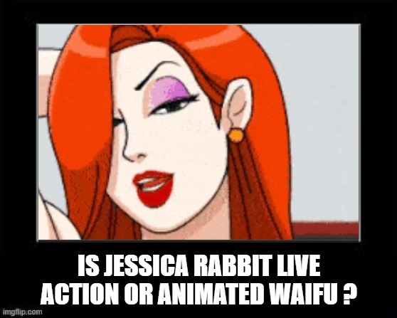 is jessica rabbit live action or animated waifu ? | IS JESSICA RABBIT LIVE ACTION OR ANIMATED WAIFU ? | image tagged in black box,what is it,jessica rabbit,movies,questions,roger rabbit | made w/ Imgflip meme maker