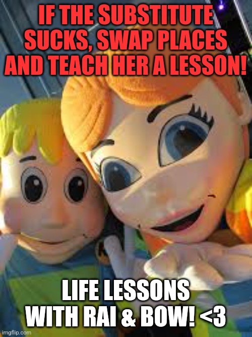 Made a meme template cause I was bored. | IF THE SUBSTITUTE SUCKS, SWAP PLACES AND TEACH HER A LESSON! LIFE LESSONS WITH RAI & BOW! <3 | image tagged in safety with rai bow,custom template | made w/ Imgflip meme maker